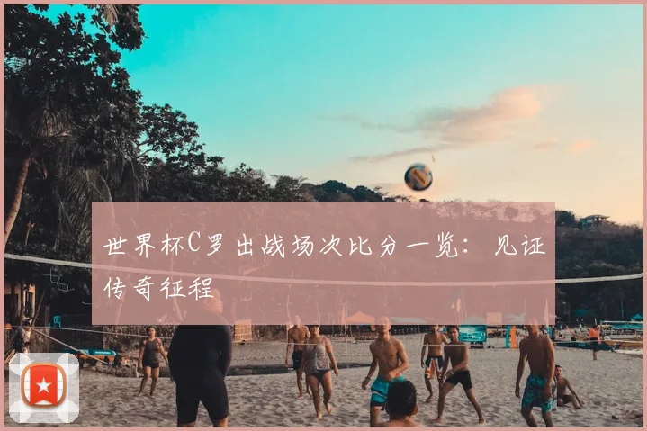 世界杯C罗出战场次比分一览：见证传奇征程