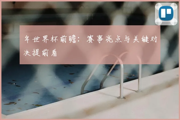 年世界杯前瞻:赛事亮点与关键对决提前看