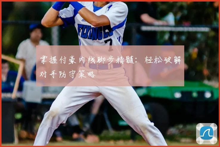 掌握付豪内线脚步精髓:轻松破解对手防守策略