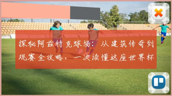 探秘阿兹特克球场：从建筑传奇到观赛全攻略，一次读懂这座世界杯圣殿