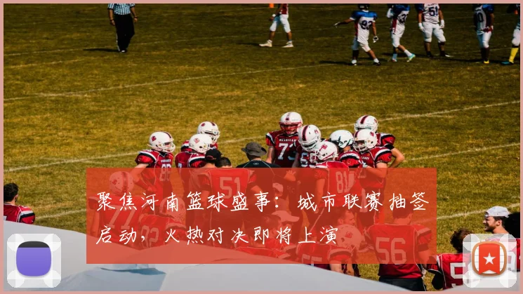 聚焦河南篮球盛事:城市联赛抽签启动,火热对决即将上演