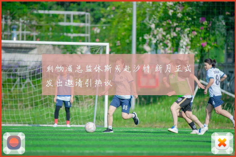 利物浦总监休斯或赴沙特 新月正式发出邀请引热议