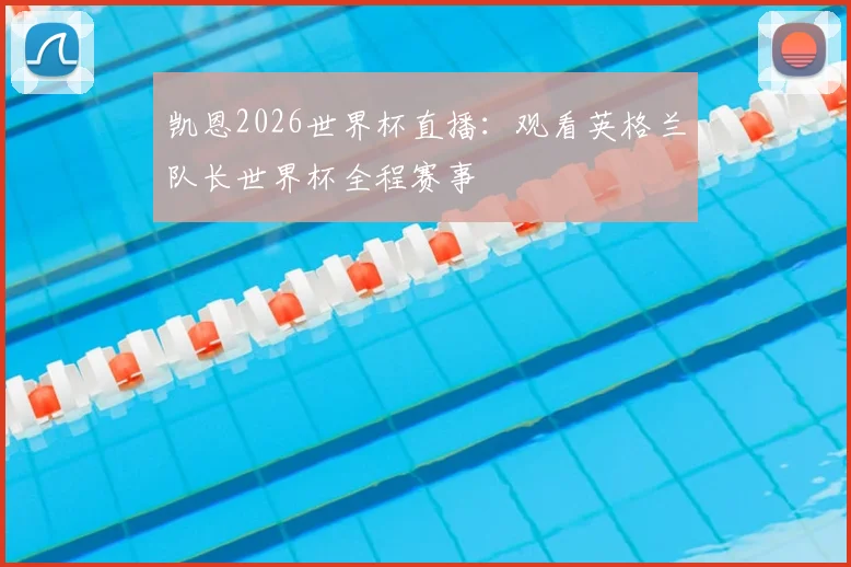 凯恩2026世界杯直播：观看英格兰队长世界杯全程赛事