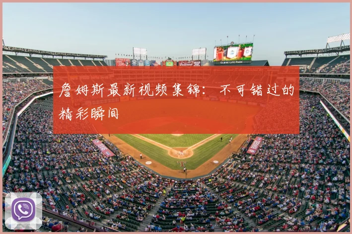 詹姆斯最新视频集锦：不可错过的精彩瞬间