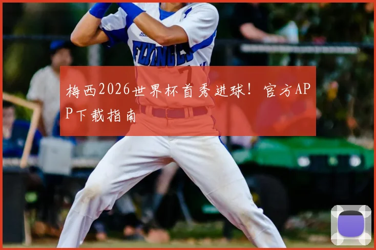 梅西2026世界杯首秀进球！官方APP下载指南