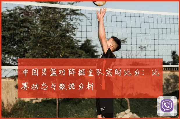 中国男篮对阵掘金队实时比分：比赛动态与数据分析