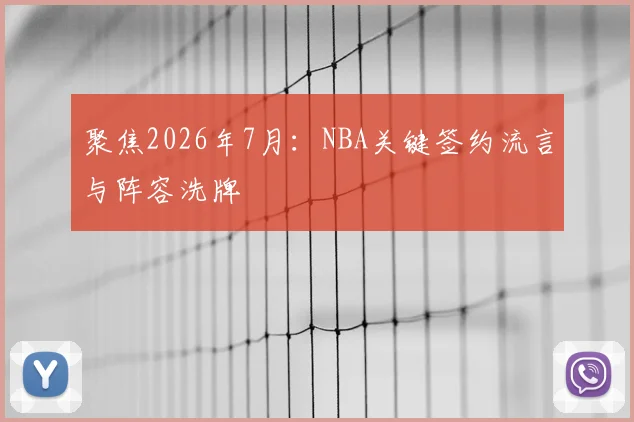 聚焦2026年7月:NBA关键签约流言与阵容洗牌
