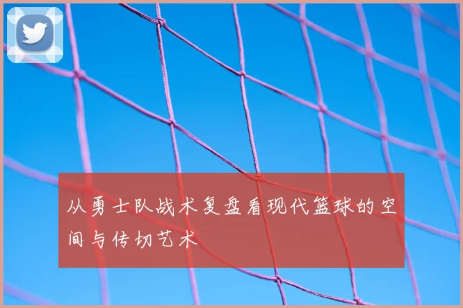 从勇士队战术复盘看现代篮球的空间与传切艺术
