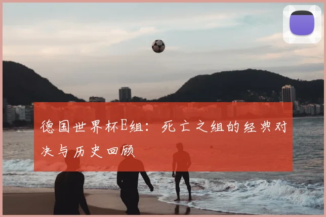 德国世界杯E组：死亡之组的经典对决与历史回顾