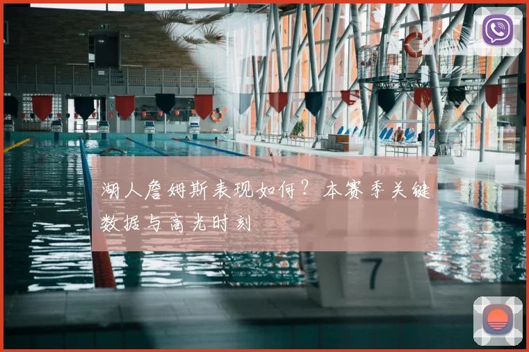 湖人詹姆斯表现如何?本赛季关键数据与高光时刻