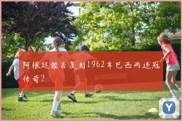 阿根廷能否复刻1962年巴西两连冠传奇？