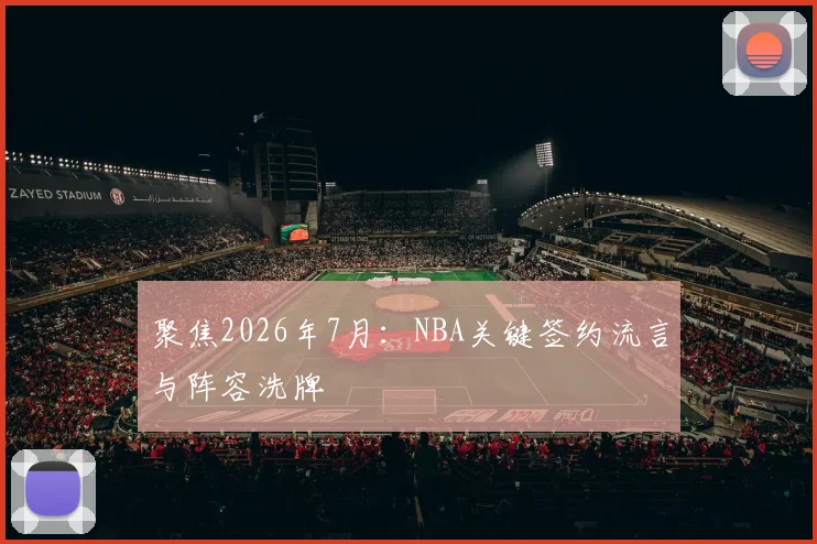 聚焦2026年7月：NBA关键签约流言与阵容洗牌
