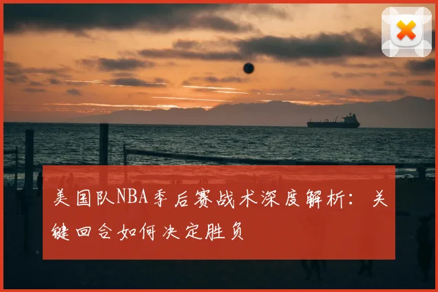 美国队NBA季后赛战术深度解析:关键回合如何决定胜负