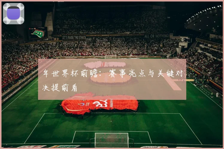 年世界杯前瞻：赛事亮点与关键对决提前看