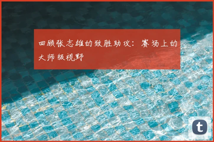 回顾张志雄的致胜助攻:赛场上的大师级视野