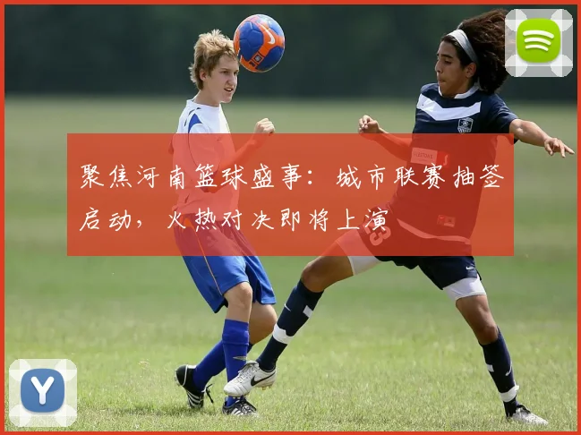 聚焦河南篮球盛事：城市联赛抽签启动，火热对决即将上演