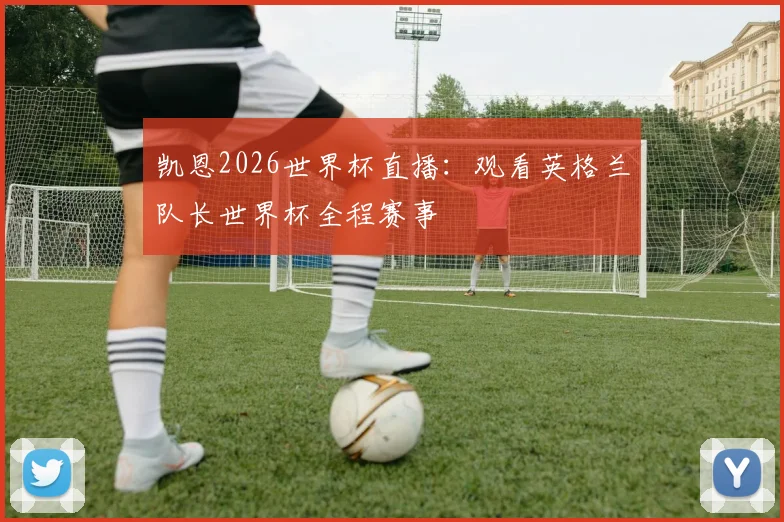 凯恩2026世界杯直播:观看英格兰队长世界杯全程赛事