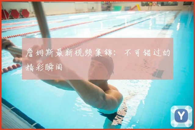 詹姆斯最新视频集锦:不可错过的精彩瞬间