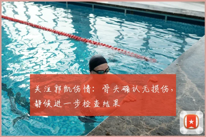 关注郭凯伤情:骨头确认无损伤,静候进一步检查结果