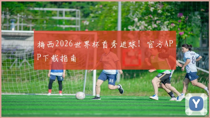 梅西2026世界杯首秀进球!官方APP下载指南