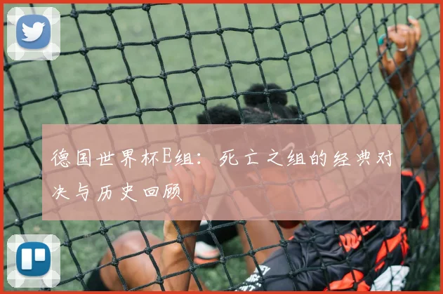 德国世界杯E组:死亡之组的经典对决与历史回顾
