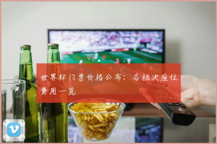 世界杯门票价格公布：各档次座位费用一览