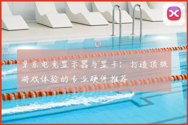 京东电竞显示器与显卡:打造顶级游戏体验的专业硬件推荐