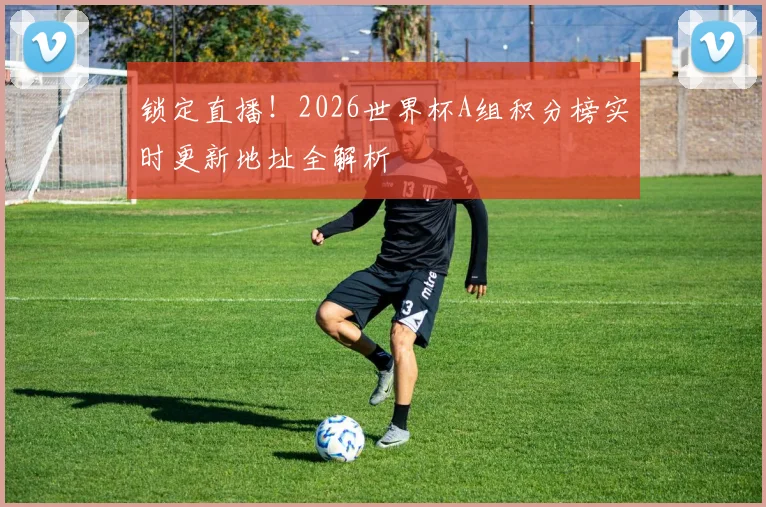 锁定直播!2026世界杯A组积分榜实时更新地址全解析