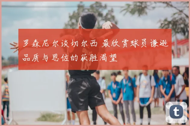 罗森尼尔谈切尔西 最欣赏球员谦逊品质与恩佐的获胜渴望