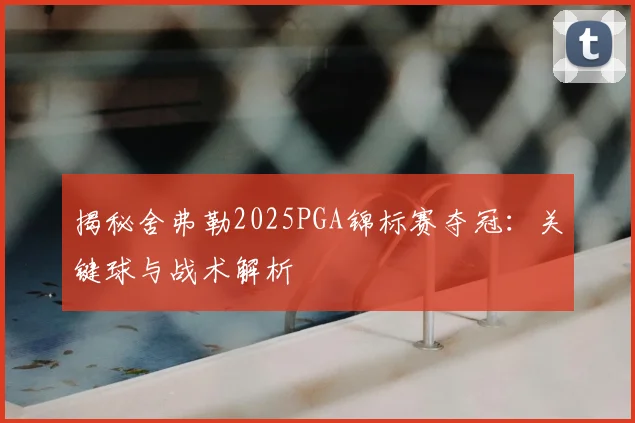 揭秘舍弗勒2025PGA锦标赛夺冠：关键球与战术解析