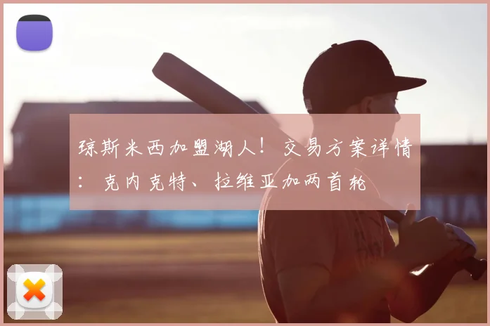 琼斯米西加盟湖人！交易方案详情：克内克特、拉维亚加两首轮